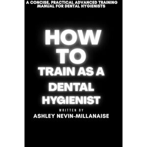 Nevin-Millanaise, Ashley How to Train as a Dental Hygienist Nevin-Millanaise, Ashley How to Train as a Dental Hygienist