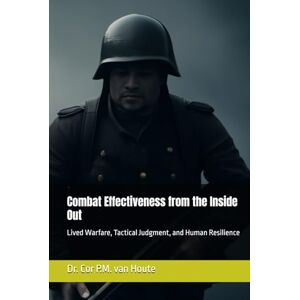 van Houte, Dr. Cor P.M. Combat Effectiveness from the Inside Out: Lived Warfare, Tactical Judgment, and Human Resilience (Combat Effectiveness – Science, Models, and Measurement) van Houte, Dr. Cor P.M. Combat Effectiveness from the Inside Out: Lived Warfare, Tactical Judgment, and Human Resilience (Combat Effectiveness – Science, Models, and Measurement)