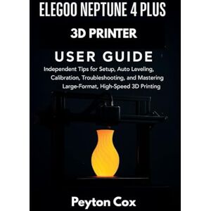 Cox, Peyton ELEGOO NEPTUNE 4 PLUS 3D PRINTER USER GUIDE: Independent Tips for Setup, Auto Leveling, Calibration, Troubleshooting, and Mastering Large-Format, High-Speed 3D Printing Cox, Peyton ELEGOO NEPTUNE 4 PLUS 3D PRINTER USER GUIDE: Independent Tips for Setup, Auto Leveling, Calibration, Troubleshooting, and Mastering Large-Format, High-Speed 3D Printing