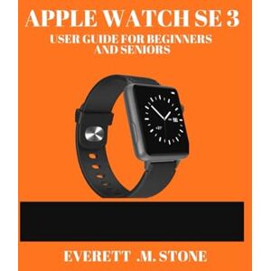 .M. STONE, EVERETT APPLE WATCH SE 3 USER GUIDE FOR BEGINNERS AND SENIORS: Unlocking Fitness, Connectivity, And Convenience, Mastering Health Tracking, Customization, And Seamless Integration .M. STONE, EVERETT APPLE WATCH SE 3 USER GUIDE FOR BEGINNERS AND SENIORS: Unlocking Fitness, Connectivity, And Convenience, Mastering Health Tracking, Customization, And Seamless Integration
