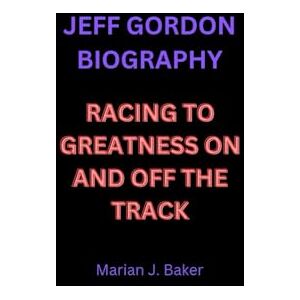 J. Baker, Marian JEFF GORDON BIOGRAPHY: RACING TO GREATNESS ON AND OFF THE TRACK J. Baker, Marian JEFF GORDON BIOGRAPHY: RACING TO GREATNESS ON AND OFF THE TRACK