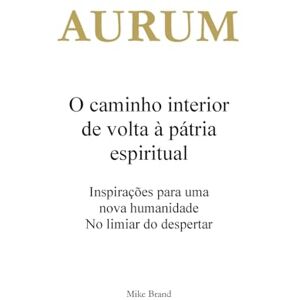 Brand, Mike AURUM O caminho interior de volta à pátria espiritual: Inspirações para uma nova humanidade. No limiar do despertar Brand, Mike AURUM O caminho interior de volta à pátria espiritual: Inspirações para uma nova humanidade. No limiar do despertar