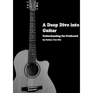 Van Wie, Nathan A Deep Dive into Guitar: Understanding the Fretboard (Understanding Music and Guitar) Van Wie, Nathan A Deep Dive into Guitar: Understanding the Fretboard (Understanding Music and Guitar)