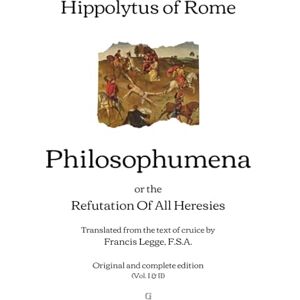 of Rome, Hippolytus Philosophumena: or, The Refutation of All Heresies Translated from the text of cruice by Francis Legge Original and complete edition (Vol. I & II) of Rome, Hippolytus Philosophumena: or, The Refutation of All Heresies Translated from the text of cruice by Francis Legge Original and complete edition (Vol. I & II)