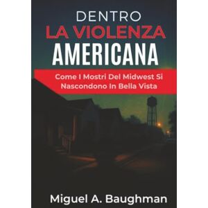 Baughman, Miguel A. Dentro La Violenza Americana: Come I Mostri Del Midwest Si Nascondono In Bella Vista Baughman, Miguel A. Dentro La Violenza Americana: Come I Mostri Del Midwest Si Nascondono In Bella Vista