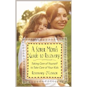 O'connor, Rosemary Sober Mom'S Guide To Recovery, A: Taking Care of Yourself to Take Care of Your Kids O'connor, Rosemary Sober Mom'S Guide To Recovery, A: Taking Care of Yourself to Take Care of Your Kids
