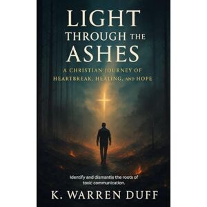 Duff, k. Warren Light Through The Ashes: A Christian journey Through Heartbreak, Healing and Hope Duff, k. Warren Light Through The Ashes: A Christian journey Through Heartbreak, Healing and Hope
