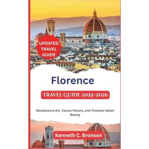 C. Bronson, Kenneth Florence Travel Guide 2025-2026: Renaissance Art, Tuscan Flavors, and Timeless Italian Beauty C. Bronson, Kenneth Florence Travel Guide 2025-2026: Renaissance Art, Tuscan Flavors, and Timeless Italian Beauty