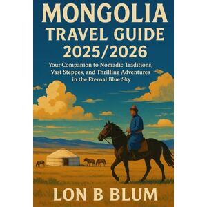 Blum, Lon B Mongolia Travel Guide 2025/2026: Your Companion to Nomadic Traditions, Vast Steppes, and Thrilling Adventures in the Eternal Blue Sky Blum, Lon B Mongolia Travel Guide 2025/2026: Your Companion to Nomadic Traditions, Vast Steppes, and Thrilling Adventures in the Eternal Blue Sky