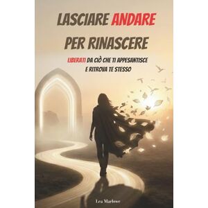 Marlowe, Lea LASCIARE ANDARE PER RINASCERE: Liberati da ciò che ti appesantisce e ritrova te stesso Marlowe, Lea LASCIARE ANDARE PER RINASCERE: Liberati da ciò che ti appesantisce e ritrova te stesso
