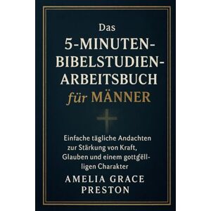 Preston, Amelia Grace Das 5-Minuten-Bibelstudien-Arbeitsbuch für Männer: Einfache tägliche Andachten zur Stärkung von Kraft, Glauben und einem gottgefälligen Charakter Preston, Amelia Grace Das 5-Minuten-Bibelstudien-Arbeitsbuch für Männer: Einfache tägliche Andachten zur Stärkung von Kraft, Glauben und einem gottgefälligen Charakter