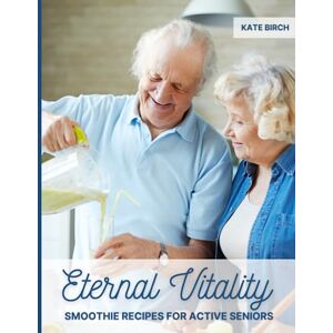 Birch, Kate Eternal Vitality. Smoothie Recipes for Active Seniors: Smoothie Recipe Book for Seniors. 80 Quick and Easy Smoothies for Heart Health, Immunity, Brain ... and Joint Health, Energy Boosting and More! Birch, Kate Eternal Vitality. Smoothie Recipes for Active Seniors: Smoothie Recipe Book for Seniors. 80 Quick and Easy Smoothies for Heart Health, Immunity, Brain ... and Joint Health, Energy Boosting and More!