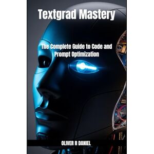 Daniel, Oliver R Textgrad Mastery: The Complete Guide to Code and Prompt Optimization Daniel, Oliver R Textgrad Mastery: The Complete Guide to Code and Prompt Optimization
