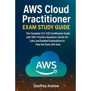 Andrew, Geoffrey AWS Cloud Practitioner Exam Study Guide: The Complete CLF-C02 Certification Guide with 300+ Practice Questions, Hands-On Labs, and Detailed Explanations to Pass the Exam with Ease Andrew, Geoffrey AWS Cloud Practitioner Exam Study Guide: The Complete CLF-C02 Certification Guide with 300+ Practice Questions, Hands-On Labs, and Detailed Explanations to Pass the Exam with Ease