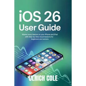COLE, ULRICH IOS 26 USER GUIDE: Master Every Feature on Your iPhone and iPad with Step-by-Step Visual Lessons for Beginners and Seniors COLE, ULRICH IOS 26 USER GUIDE: Master Every Feature on Your iPhone and iPad with Step-by-Step Visual Lessons for Beginners and Seniors