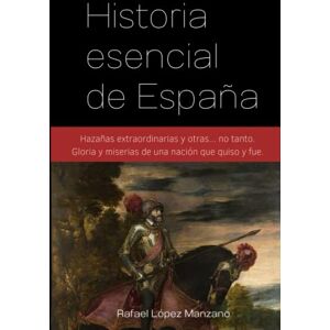 López Manzano, Rafael Historia esencial de España: Hazañas extraordinarias y otras... no tanto. Gloria y miserias de una nación que quiso y fue López Manzano, Rafael Historia esencial de España: Hazañas extraordinarias y otras... no tanto. Gloria y miserias de una nación que quiso y fue