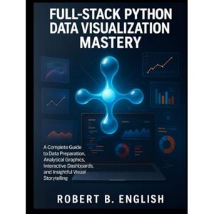 English, Robert B. Full-Stack Python Data Visualization Mastery: A Complete Guide to Data Preparation, Analytical Graphics, Interactive Dashboards, and Insightful Visual Storytelling: 11 (Scalable Code Patterns) English, Robert B. Full-Stack Python Data Visualization Mastery: A Complete Guide to Data Preparation, Analytical Graphics, Interactive Dashboards, and Insightful Visual Storytelling: 11 (Scalable Code Patterns)