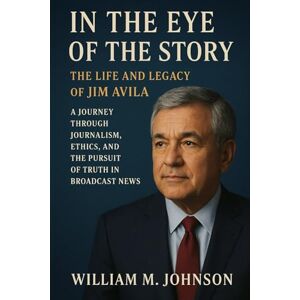 Johnson, William M In the eye of the story: The life and legacy of Jim Avila: A journey through journalism, ethics and the pursuit of truth in broadcast news Johnson, William M In the eye of the story: The life and legacy of Jim Avila: A journey through journalism, ethics and the pursuit of truth in broadcast news
