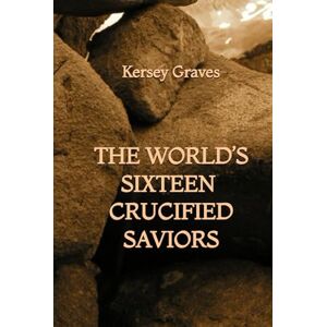 Graves, Kersey The World’s Sixteen Crucified Saviors Graves, Kersey The World’s Sixteen Crucified Saviors