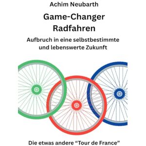 Neubarth, Achim Game-Changer Radfahren Aufbruch in eine selbstbestimmte und lebenswerte Zukunft: Die etwas andere "Tour de France Neubarth, Achim Game-Changer Radfahren Aufbruch in eine selbstbestimmte und lebenswerte Zukunft: Die etwas andere "Tour de France