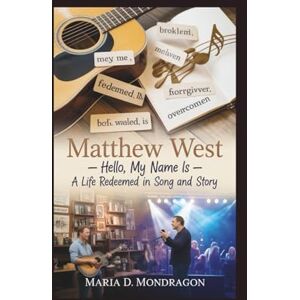 Maria D. Mondragon MATTHEW WEST: Hello, My Name Is – A Life Redeemed in Song and Story Maria D. Mondragon MATTHEW WEST: Hello, My Name Is – A Life Redeemed in Song and Story