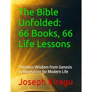 Kiragu, Joseph The Bible Unfolded: 66 Books, 66 Life Lessons: Timeless Wisdom from Genesis to Revelation for Modern Life Kiragu, Joseph The Bible Unfolded: 66 Books, 66 Life Lessons: Timeless Wisdom from Genesis to Revelation for Modern Life