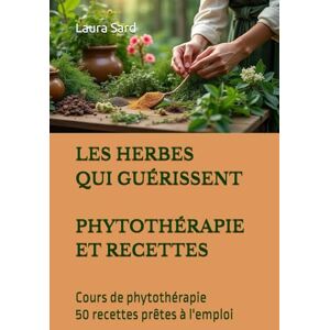 Sard, Laura LES HERBES QUI GUÉRISSENT PHYTOTHÉRAPIE ET RECETTES: Cours de phytothérapie 50 recettes prêtes à l'emploi (Series French) Sard, Laura LES HERBES QUI GUÉRISSENT PHYTOTHÉRAPIE ET RECETTES: Cours de phytothérapie 50 recettes prêtes à l'emploi (Series French)