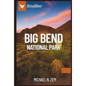 N. Zem, Michael BIG BEND NATIONALPARK REISEFÜHRER: Ein umfassendes Abenteuer durch das wilde Herz von Texas N. Zem, Michael BIG BEND NATIONALPARK REISEFÜHRER: Ein umfassendes Abenteuer durch das wilde Herz von Texas