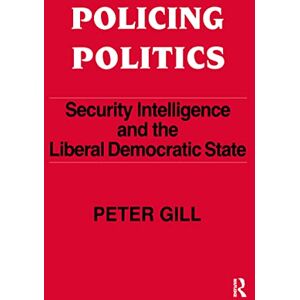 Gill, Peter Policing Politics: Security Intelligence and the Liberal Democratic State (Studies in Intelligence) Gill, Peter Policing Politics: Security Intelligence and the Liberal Democratic State (Studies in Intelligence)