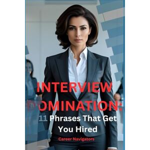 Navigators, Career Interview Domination:: 11 Phrases That Get You Hired Navigators, Career Interview Domination:: 11 Phrases That Get You Hired