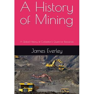 Everley, James A History of Mining: A Global History of Civilization's Quest for Resources Everley, James A History of Mining: A Global History of Civilization's Quest for Resources