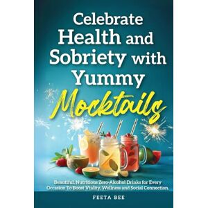 Bee, Feeta Celebrate Health and Sobriety with Yummy Mocktails: Beautiful, Nutritious Zero-Alcohol Drinks for Every Occasion to Boost Vitality, Wellness, and Social Connection. Bee, Feeta Celebrate Health and Sobriety with Yummy Mocktails: Beautiful, Nutritious Zero-Alcohol Drinks for Every Occasion to Boost Vitality, Wellness, and Social Connection.