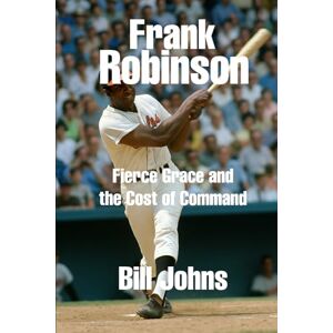 Johns, Bill Frank Robinson: Fierce Grace and the Cost of Command (Legends of the Lineup: Icons in American Sport) Johns, Bill Frank Robinson: Fierce Grace and the Cost of Command (Legends of the Lineup: Icons in American Sport)