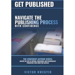 Kwegyir, Victor Get Published: Navigate the Publishing Process with Confidence (The Confident Author series) Kwegyir, Victor Get Published: Navigate the Publishing Process with Confidence (The Confident Author series)
