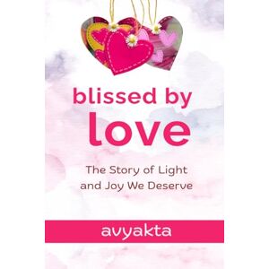 Avyakta Blissed by Love: The Story of Light and Joy We Deserve Avyakta Blissed by Love: The Story of Light and Joy We Deserve