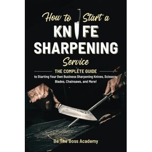 Boss How to Start a Knife Sharpening Service: The Complete Guide to Starting Your Own Business Sharpening Knives, Scissors, Blades, Chainsaws, and More! Boss How to Start a Knife Sharpening Service: The Complete Guide to Starting Your Own Business Sharpening Knives, Scissors, Blades, Chainsaws, and More!