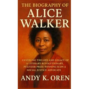 K. Oren, Andy The Biography of Alice Walker: Unveiling the Life and Legacy of a Literary Revolutionary, Pulitzer Prize-Winning Icon and Social Justice Advocate K. Oren, Andy The Biography of Alice Walker: Unveiling the Life and Legacy of a Literary Revolutionary, Pulitzer Prize-Winning Icon and Social Justice Advocate