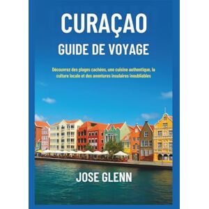 Glenn, José CURAÇAO Guide de voyage: Découvrez des plages cachées, une cuisine authentique, la culture locale et des aventures insulaires inoubliables Glenn, José CURAÇAO Guide de voyage: Découvrez des plages cachées, une cuisine authentique, la culture locale et des aventures insulaires inoubliables