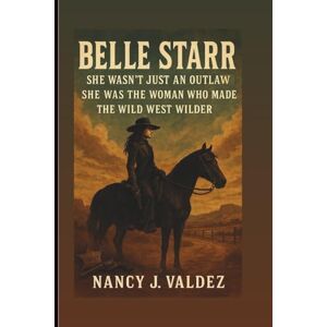 J. Valdez, Nancy BELLE STARR: She Wasn’t Just An Outlaw She Was The Woman Who Made The Wild West Wilder J. Valdez, Nancy BELLE STARR: She Wasn’t Just An Outlaw She Was The Woman Who Made The Wild West Wilder