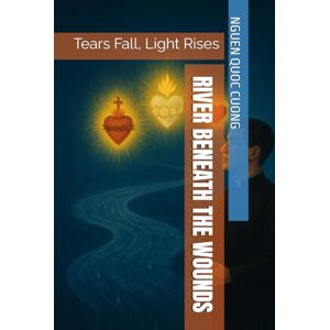 Quoc cuong, Nguyen RIVER BENEATH THE WOUNS: Tears Fall, Light Rises Quoc cuong, Nguyen RIVER BENEATH THE WOUNS: Tears Fall, Light Rises