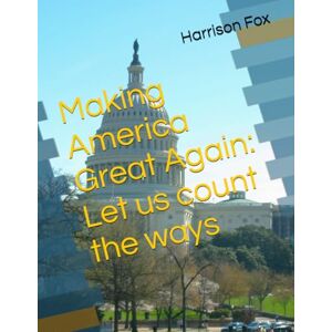 Fox PhD, Harrison Making America Great Again: Let us count the ways (The People's Promise) Fox PhD, Harrison Making America Great Again: Let us count the ways (The People's Promise)