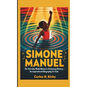 H. Kirby, Carlos Simone Manuel: The Girl Who Made Waves in Swimming History – An Inspirational Biography for Kids H. Kirby, Carlos Simone Manuel: The Girl Who Made Waves in Swimming History – An Inspirational Biography for Kids