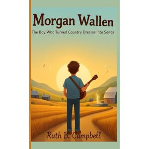 B. CAMPBELL, RUTH Morgan Wallen: The Boy Who Turned Country Dreams into Songs B. CAMPBELL, RUTH Morgan Wallen: The Boy Who Turned Country Dreams into Songs