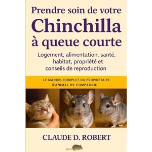 ROBERT, CLAUDE D. PRENDRE SOIN DE VOTRE CHINCHILLA À QUEUE COURTE: Le manuel complet du propriétaire d'animal de compagnie Logement, alimentation, santé, habitat, propriété et conseils de reproduction ROBERT, CLAUDE D. PRENDRE SOIN DE VOTRE CHINCHILLA À QUEUE COURTE: Le manuel complet du propriétaire d'animal de compagnie Logement, alimentation, santé, habitat, propriété et conseils de reproduction