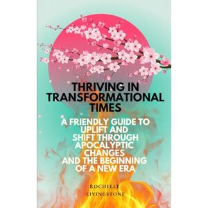 Livingstone, Rochelle Thriving in Transformational Times: A Friendly Guide to Uplift and Shift Through Apocalyptic Changes and the Dawning of a New Era Livingstone, Rochelle Thriving in Transformational Times: A Friendly Guide to Uplift and Shift Through Apocalyptic Changes and the Dawning of a New Era