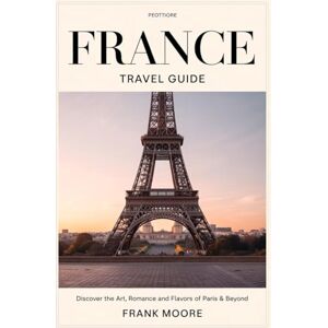 Moore, Frank France Travel Guide: Discover the Art, Romance and Flavors of Paris & Beyond Moore, Frank France Travel Guide: Discover the Art, Romance and Flavors of Paris & Beyond
