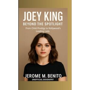 M. Benito, Jerome Joey King: Beyond the Spotlight: From Child Prodigy to Hollywood's Leading Lady M. Benito, Jerome Joey King: Beyond the Spotlight: From Child Prodigy to Hollywood's Leading Lady