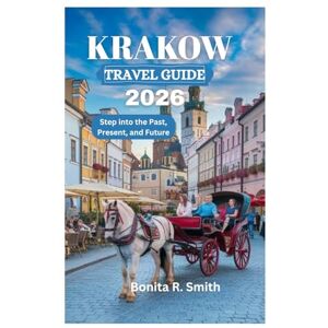 Smith, Bonita R. KRAKOW TRAVEL GUIDE 2026: Step into the Past, Present, and Future Smith, Bonita R. KRAKOW TRAVEL GUIDE 2026: Step into the Past, Present, and Future