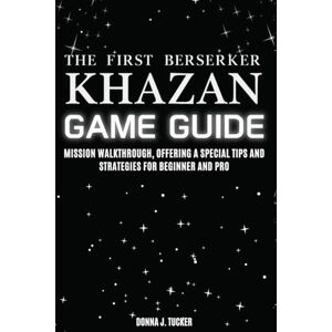 Tucker, Donna J. The First Berserker: Khazan GAME GUIDE: Mission Walkthrough, Offering a Special Tips and Strategies for Beginner and Pro Tucker, Donna J. The First Berserker: Khazan GAME GUIDE: Mission Walkthrough, Offering a Special Tips and Strategies for Beginner and Pro