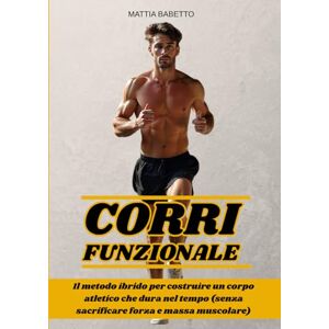 Babetto, Mattia CORRI FUNZIONALE: Il metodo ibrido per costruire un corpo atletico che dura nel tempo (senza sacrificare forza e massa muscolare). Babetto, Mattia CORRI FUNZIONALE: Il metodo ibrido per costruire un corpo atletico che dura nel tempo (senza sacrificare forza e massa muscolare).